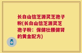 长白山信芝源灵芝孢子粉(长白山信芝源灵芝孢子粉：保健壮腰健肾的黄金配方)