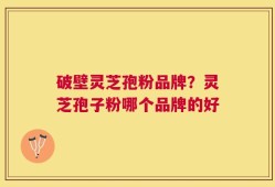 破壁灵芝孢粉品牌？灵芝孢子粉哪个品牌的好