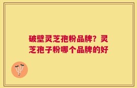 破壁灵芝孢粉品牌？灵芝孢子粉哪个品牌的好