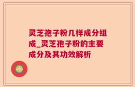 灵芝孢子粉几样成分组成_灵芝孢子粉的主要成分及其功效解析