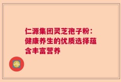仁源集团灵芝孢子粉：健康养生的优质选择蕴含丰富营养