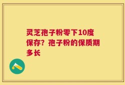 灵芝孢子粉零下10度保存？孢子粉的保质期多长