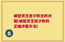 破壁灵芝孢子粉怎样冲服(破壁灵芝孢子粉的正确冲服方法)