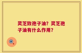 灵芝致孢子油？灵芝孢子油有什么作用？