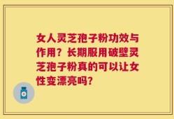 女人灵芝孢子粉功效与作用？长期服用破壁灵芝孢子粉真的可以让女性变漂亮吗？