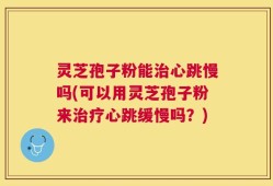 灵芝孢子粉能治心跳慢吗(可以用灵芝孢子粉来治疗心跳缓慢吗？)