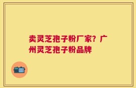 卖灵芝孢子粉厂家？广州灵芝孢子粉品牌