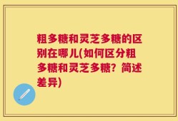 粗多糖和灵芝多糖的区别在哪儿(如何区分粗多糖和灵芝多糖？简述差异)