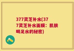 377灵芝补水(377灵芝补水面膜：肌肤喝足水的秘密)