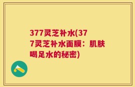 377灵芝补水(377灵芝补水面膜：肌肤喝足水的秘密)