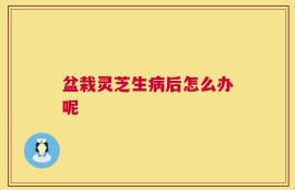 盆栽灵芝生病后怎么办呢