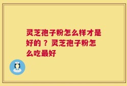 灵芝孢子粉怎么样才是好的 ？灵芝孢子粉怎么吃最好