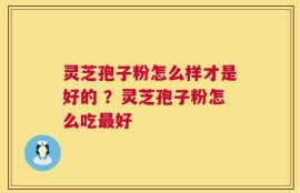 灵芝孢子粉怎么样才是好的 ？灵芝孢子粉怎么吃最好
