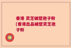 香港 灵芝破壁孢子粉(香港出品破壁灵芝孢子粉
