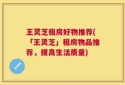 王灵芝租房好物推荐(「王灵芝」租房物品推荐，提高生活质量)