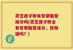 灵芝孢子粉有甘草酸苷成分吗(灵芝孢子粉含有甘草酸苷成分，你知道吗？)