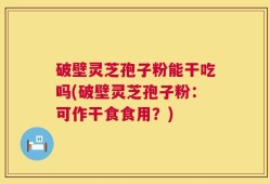 破壁灵芝孢子粉能干吃吗(破壁灵芝孢子粉：可作干食食用？)