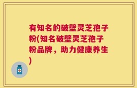 有知名的破壁灵芝孢子粉(知名破壁灵芝孢子粉品牌，助力健康养生)