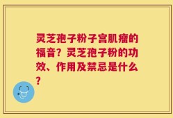 灵芝孢子粉子宫肌瘤的福音？灵芝孢子粉的功效、作用及禁忌是什么？