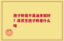 孢子粉是不是油多就好？真灵芝孢子粉是什么味