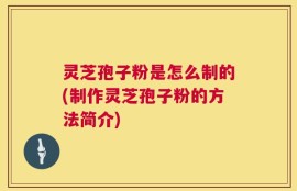 灵芝孢子粉是怎么制的(制作灵芝孢子粉的方法简介)