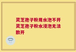 灵芝孢子粉用水泡不开灵芝孢子粉水浸泡无法散开