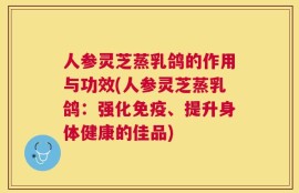 人参灵芝蒸乳鸽的作用与功效(人参灵芝蒸乳鸽：强化免疫、提升身体健康的佳品)