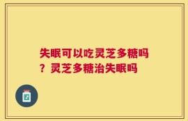 失眠可以吃灵芝多糖吗？灵芝多糖治失眠吗
