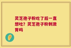 灵芝孢子粉吃了后一直想吐？灵芝孢子粉刺激胃吗