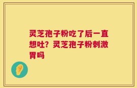 灵芝孢子粉吃了后一直想吐？灵芝孢子粉刺激胃吗