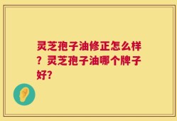 灵芝孢子油修正怎么样？灵芝孢子油哪个牌子好？