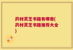 药材灵芝书籍有哪些(药材灵芝书籍推荐大全)