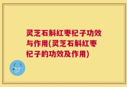 灵芝石斛红枣杞子功效与作用(灵芝石斛红枣杞子的功效及作用)