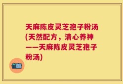 天麻陈皮灵芝孢子粉汤(天然配方，清心养神——天麻陈皮灵芝孢子粉汤)