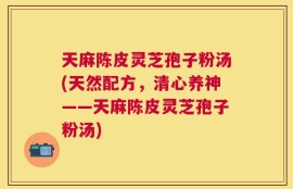 天麻陈皮灵芝孢子粉汤(天然配方，清心养神——天麻陈皮灵芝孢子粉汤)