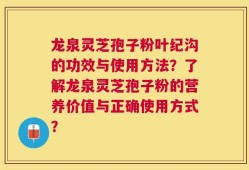 龙泉灵芝孢子粉叶纪沟的功效与使用方法？了解龙泉灵芝孢子粉的营养价值与正确使用方式？