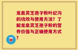龙泉灵芝孢子粉叶纪沟的功效与使用方法？了解龙泉灵芝孢子粉的营养价值与正确使用方式？