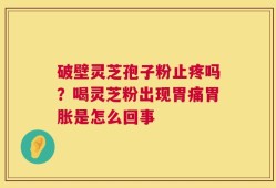 破壁灵芝孢子粉止疼吗？喝灵芝粉出现胃痛胃胀是怎么回事