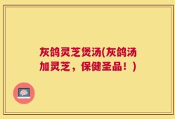 灰鸽灵芝煲汤(灰鸽汤加灵芝，保健圣品！)