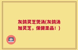 灰鸽灵芝煲汤(灰鸽汤加灵芝，保健圣品！)