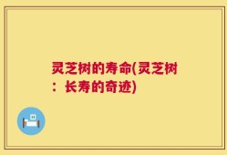 灵芝树的寿命(灵芝树：长寿的奇迹)