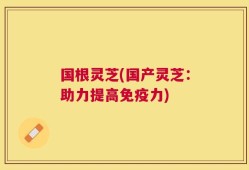 国根灵芝(国产灵芝：助力提高免疫力)