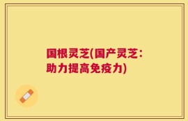 国根灵芝(国产灵芝：助力提高免疫力)
