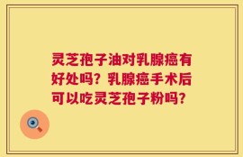灵芝孢子油对乳腺癌有好处吗？乳腺癌手术后可以吃灵芝孢子粉吗？