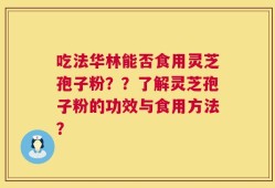 吃法华林能否食用灵芝孢子粉？？了解灵芝孢子粉的功效与食用方法？