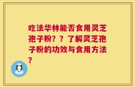吃法华林能否食用灵芝孢子粉？？了解灵芝孢子粉的功效与食用方法？
