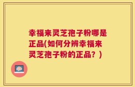幸福来灵芝孢子粉哪是正品(如何分辨幸福来灵芝孢子粉的正品？)