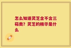 怎么知道灵芝含不含三萜类？灵芝的精华是什么