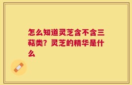 怎么知道灵芝含不含三萜类？灵芝的精华是什么
