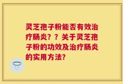 灵芝孢子粉能否有效治疗肠炎？？关于灵芝孢子粉的功效及治疗肠炎的实用方法？